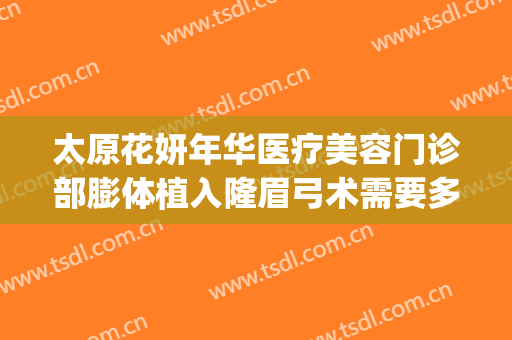 太原花妍年华医疗美容门诊部膨体植入隆眉弓术需要多少钱?靠谱吗?(太原花妍整形医院)