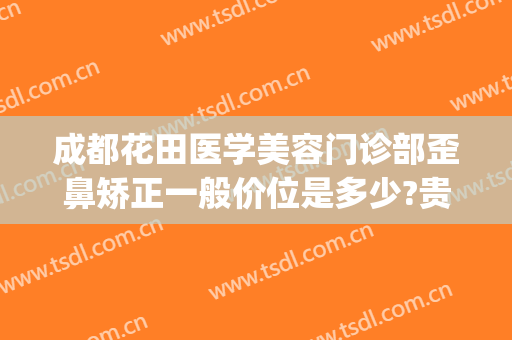 成都花田医学美容门诊部歪鼻矫正一般价位是多少?贵不贵?(成都花田整形医院)