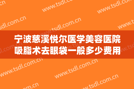 宁波慈溪悦尔医学美容医院吸脂术去眼袋一般多少费用?怎么样?(慈溪悦尔医美整形医院怎么样)