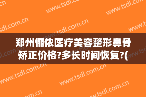 郑州俪侬医疗美容整形鼻骨矫正价格?多长时间恢复?(开卫饮料总代理条件)