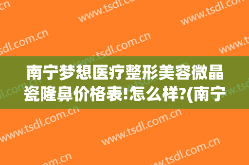南宁梦想医疗整形美容微晶瓷隆鼻价格表!怎么样?(南宁梦想整形地址)