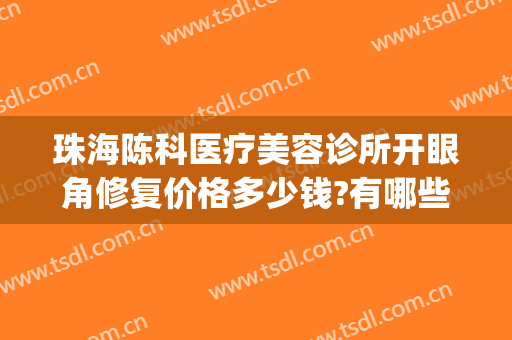 珠海陈科医疗美容诊所开眼角修复价格多少钱?有哪些优势?(珠海陈科整形医院)