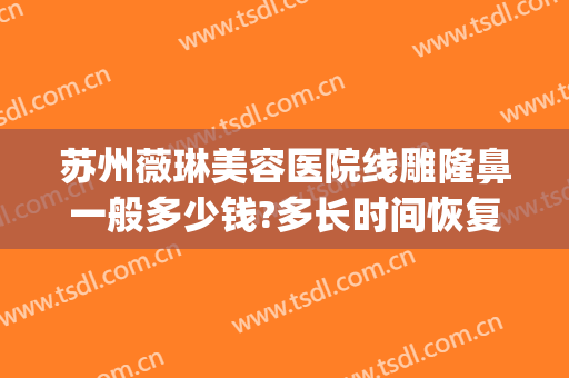 苏州薇琳美容医院线雕隆鼻一般多少钱?多长时间恢复?(苏州薇琳整形医院正规吗)