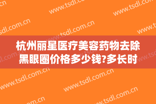 杭州丽星医疗美容药物去除黑眼圈价格多少钱?多长时间恢复?(手术去除黑眼圈价格多少)
