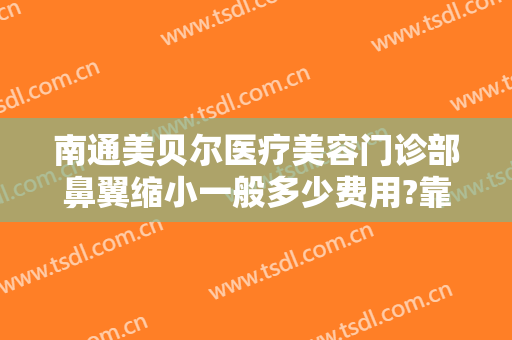 南通美贝尔医疗美容门诊部鼻翼缩小一般多少费用?靠谱吗?