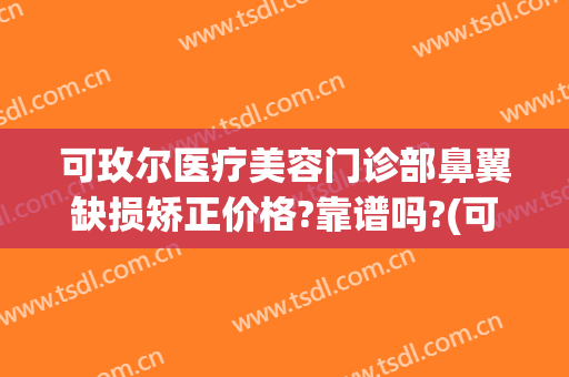 可玫尔医疗美容门诊部鼻翼缺损矫正价格?靠谱吗?(可玫尔整形医院)