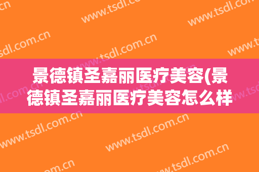 景德镇圣嘉丽医疗美容(景德镇圣嘉丽医疗美容怎么样)