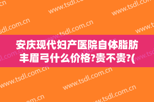 安庆现代妇产医院自体脂肪丰眉弓什么价格?贵不贵?(自体脂肪填充眉弓多少钱)