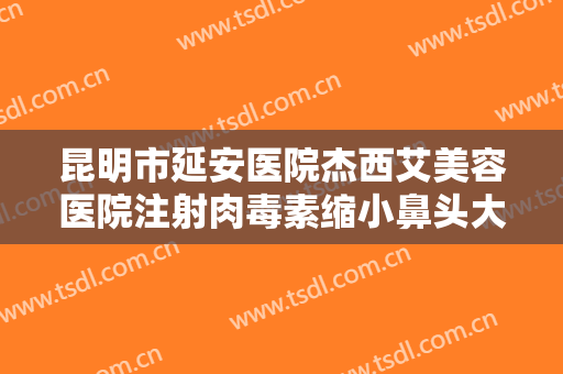 昆明市延安医院杰西艾美容医院注射肉毒素缩小鼻头大楷需要多少钱?需要多久恢复?