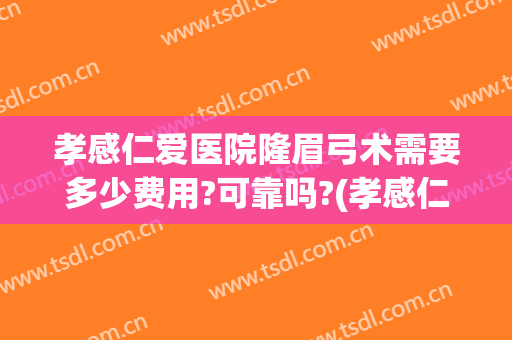 孝感仁爱医院隆眉弓术需要多少费用?可靠吗?(孝感仁爱医院隆眉弓术需要多少费用?可靠吗报销)