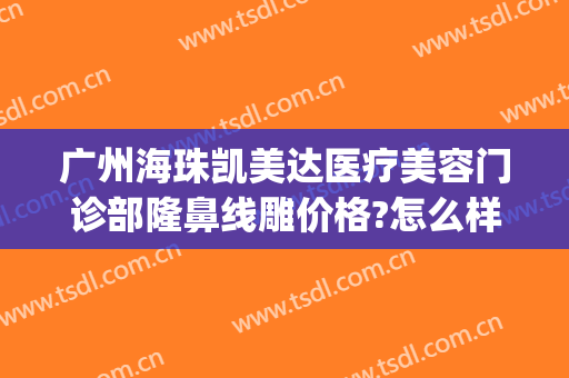 广州海珠凯美达医疗美容门诊部隆鼻线雕价格?怎么样?(珠江医院美容整形激光中心)