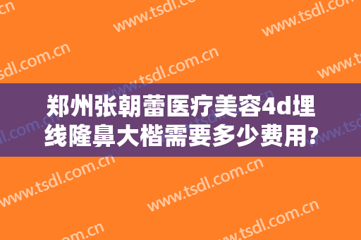 郑州张朝蕾医疗美容4d埋线隆鼻大楷需要多少费用?靠谱吗?