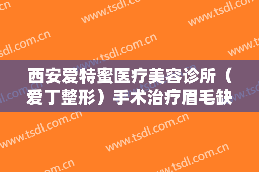 西安爱特蜜医疗美容诊所（爱丁整形）手术治疗眉毛缺损一般多少费用?多长时间恢复?