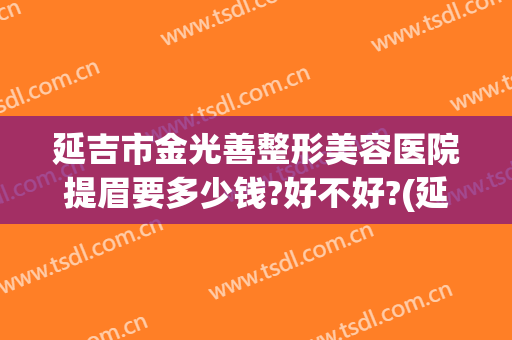 延吉市金光善整形美容医院提眉要多少钱?好不好?(延吉市金光善整形美容医院电话)