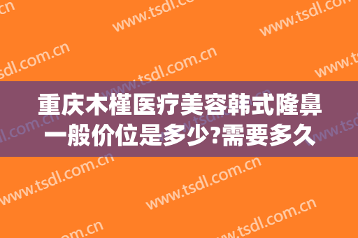 重庆木槿医疗美容韩式隆鼻一般价位是多少?需要多久恢复?(重庆鼻部整容费用)