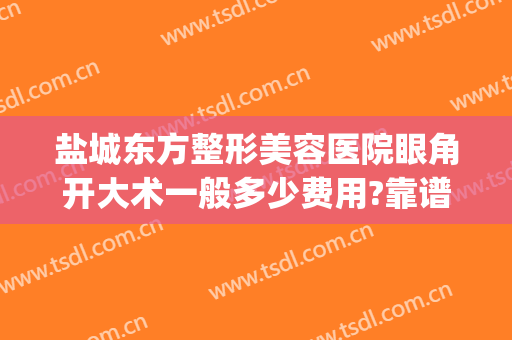 盐城东方整形美容医院眼角开大术一般多少费用?靠谱吗?(上海东方医院割双眼皮多少钱)
