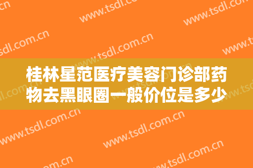 桂林星范医疗美容门诊部药物去黑眼圈一般价位是多少钱?贵不贵?