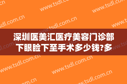 深圳医美汇医疗美容门诊部下眼睑下至手术多少钱?多长时间恢复?(深圳上眼睑下垂手术医院)