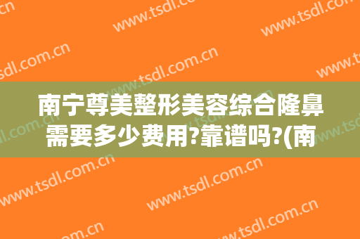 南宁尊美整形美容综合隆鼻需要多少费用?靠谱吗?(南宁整形隆鼻要多少钱)
