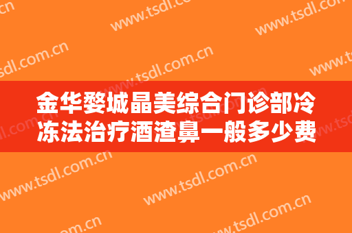 金华婺城晶美综合门诊部冷冻法治疗酒渣鼻一般多少费用?贵不贵?