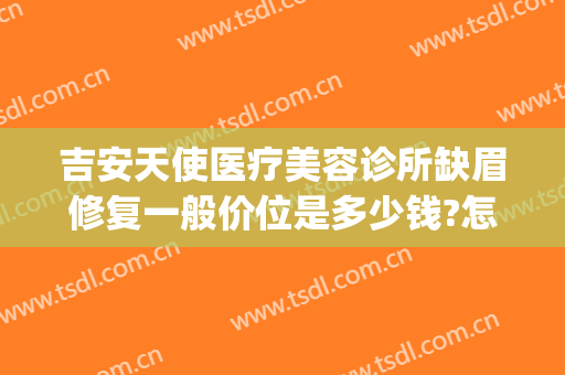 吉安天使医疗美容诊所缺眉修复一般价位是多少钱?怎么样?(吉安天使美容医院正规吗)