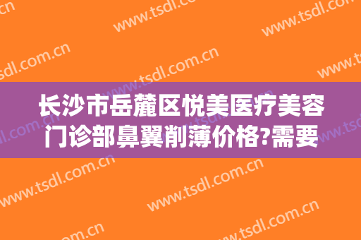 长沙市岳麓区悦美医疗美容门诊部鼻翼削薄价格?需要多久恢复?(长沙市岳麓区悦美整形)