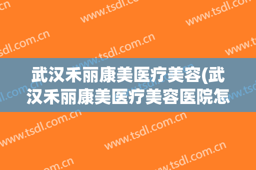 武汉禾丽康美医疗美容(武汉禾丽康美医疗美容医院怎么样)