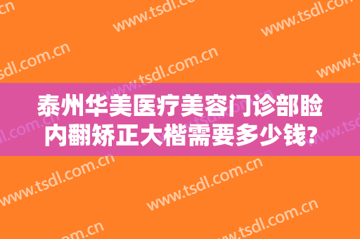 泰州华美医疗美容门诊部睑内翻矫正大楷需要多少钱?可靠吗?