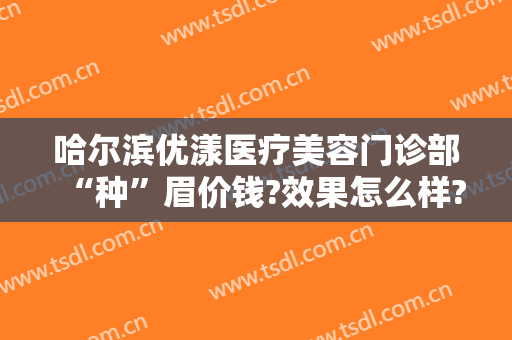 哈尔滨优漾医疗美容门诊部“种”眉价钱?效果怎么样?