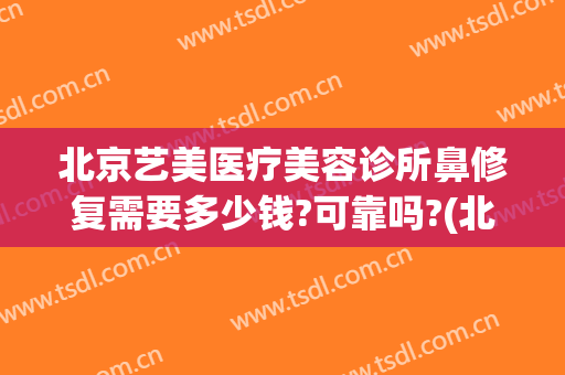 北京艺美医疗美容诊所鼻修复需要多少钱?可靠吗?(北京艺美医疗美容医院)