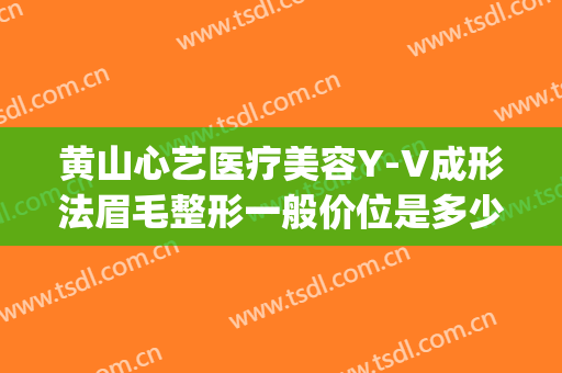黄山心艺医疗美容Y-V成形法眉毛整形一般价位是多少费用?好不好?(黄山心艺整形医院官网)
