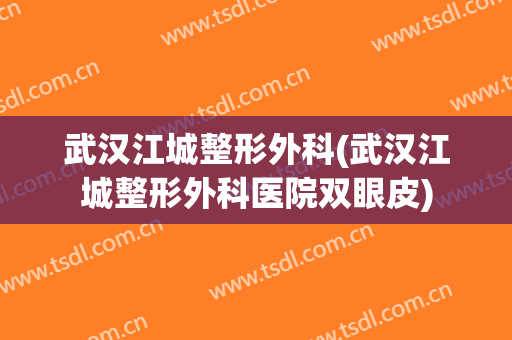 武汉江城整形外科(武汉江城整形外科医院双眼皮)