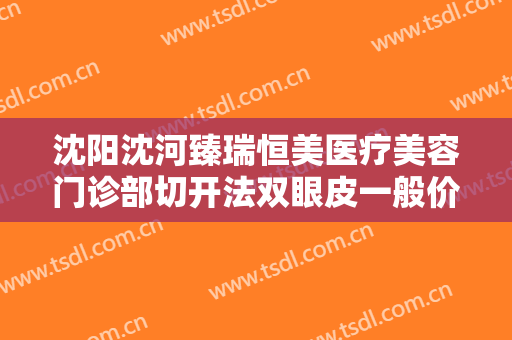 沈阳沈河臻瑞恒美医疗美容门诊部切开法双眼皮一般价位是多少钱?效果怎么样?