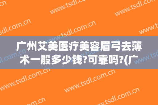 广州艾美医疗美容眉弓去薄术一般多少钱?可靠吗?(广州艾美医疗美容眉弓去薄术一般多少钱?可靠吗做)