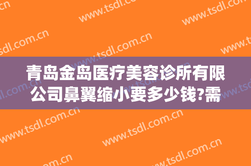 青岛金岛医疗美容诊所有限公司鼻翼缩小要多少钱?需要多久恢复?(青岛金岛医疗整形美容)
