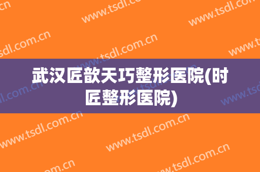 武汉匠歆天巧整形医院(时匠整形医院)