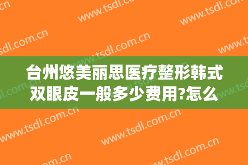 台州悠美丽思医疗整形韩式双眼皮一般多少费用?怎么样?(做韩式双眼皮价格)