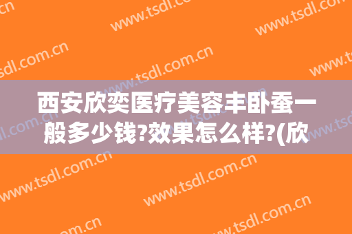 西安欣奕医疗美容丰卧蚕一般多少钱?效果怎么样?(欣颜医疗美容医院怎么样)