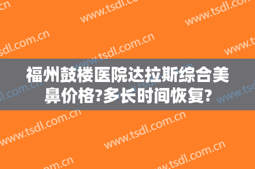 福州鼓楼医院达拉斯综合美鼻价格?多长时间恢复?