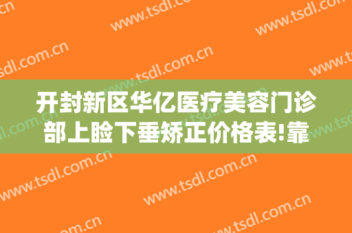 开封新区华亿医疗美容门诊部上睑下垂矫正价格表!靠谱吗?(开封华亿整形医院工资怎么发的)