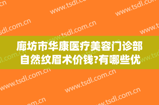 廊坊市华康医疗美容门诊部自然纹眉术价钱?有哪些优势?(华康医美医疗美容整形)