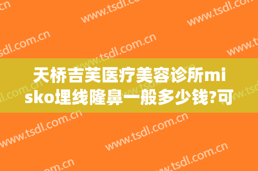 天桥吉芙医疗美容诊所misko埋线隆鼻一般多少钱?可靠吗?(misko埋线隆鼻要多少钱)