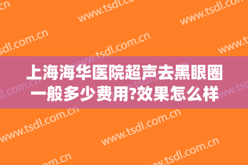 上海海华医院超声去黑眼圈一般多少费用?效果怎么样?(上海激光去黑眼圈多少钱)