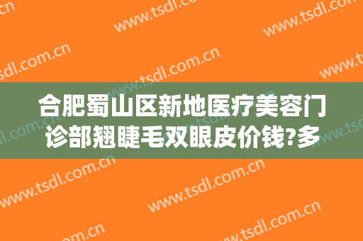 合肥蜀山区新地医疗美容门诊部翘睫毛双眼皮价钱?多长时间恢复?(合肥双眼皮修复医生)