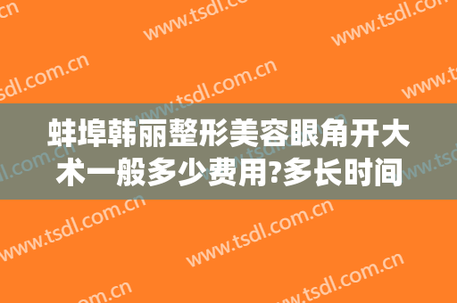 蚌埠韩丽整形美容眼角开大术一般多少费用?多长时间恢复?(蚌埠美容整形医院)