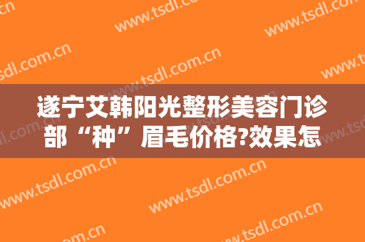 遂宁艾韩阳光整形美容门诊部“种”眉毛价格?效果怎么样?
