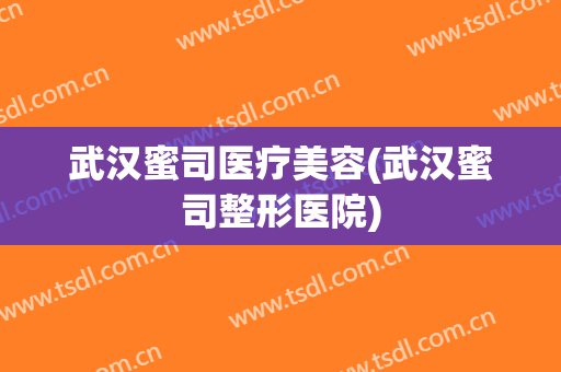 武汉蜜司医疗美容(武汉蜜司整形医院)