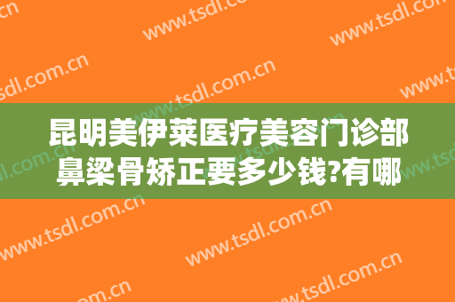 昆明美伊莱医疗美容门诊部鼻梁骨矫正要多少钱?有哪些优势?(昆明美伊莱整形美容医院)