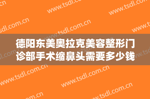 德阳东美奥拉克美容整形门诊部手术缩鼻头需要多少钱?可靠吗?(德阳东美整形医院电话)