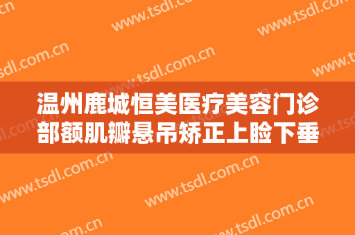 温州鹿城恒美医疗美容门诊部额肌瓣悬吊矫正上睑下垂一般价位是多少?可靠吗?